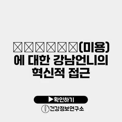 زیبایی(미용)에 대한 강남언니의 혁신적 접근