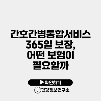 간호간병통합서비스 365일 보장, 어떤 보험이 필요할까?