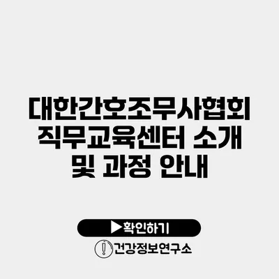 대한간호조무사협회 직무교육센터 소개 및 과정 안내