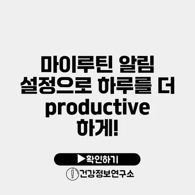 마이루틴 알림 설정으로 하루를 더 productive하게!