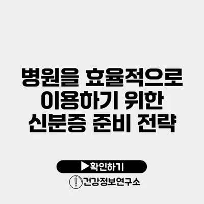 병원을 효율적으로 이용하기 위한 신분증 준비 전략