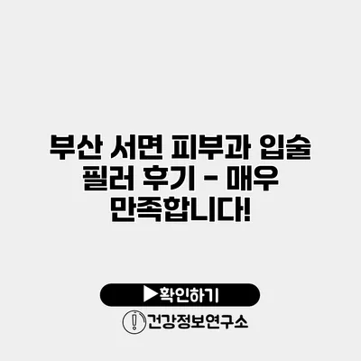 부산 서면 피부과 입술 필러 후기 - 매우 만족합니다!