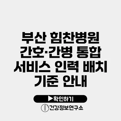 부산 힘찬병원 간호·간병 통합 서비스 인력 배치 기준 안내