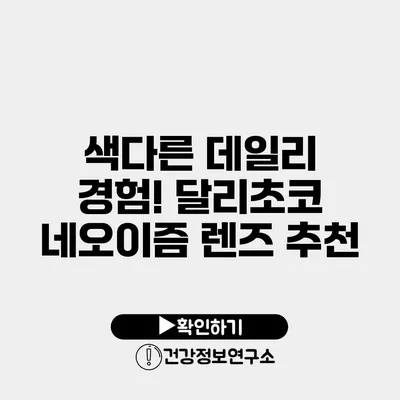 색다른 데일리 경험! 달리초코 네오이즘 렌즈 추천