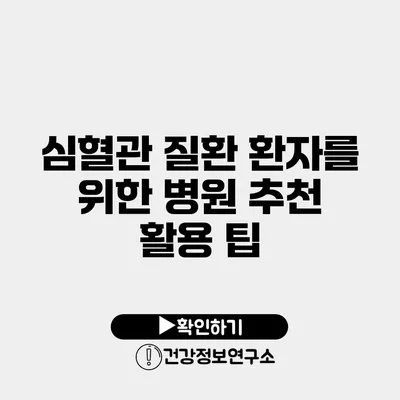 심혈관 질환 환자를 위한 병원 추천 활용 팁