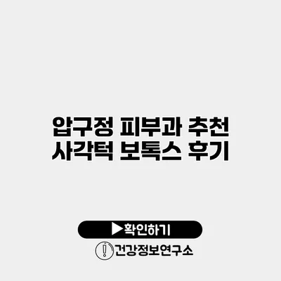 압구정 피부과 추천 사각턱 보톡스 후기