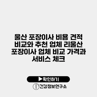 울산 포장이사 비용 견적 비교와 추천 업체 리울산 포장이사 업체 비교 가격과 서비스 체크