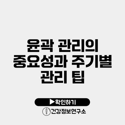 윤곽 관리의 중요성과 주기별 관리 팁