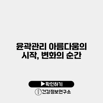 윤곽관리 아름다움의 시작, 변화의 순간