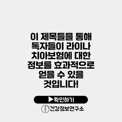 이 제목들을 통해 독자들이 라이나 치아보험에 대한 정보를 효과적으로 얻을 수 있을 것입니다!