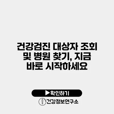 건강검진 대상자 조회 및 병원 찾기, 지금 바로 시작하세요