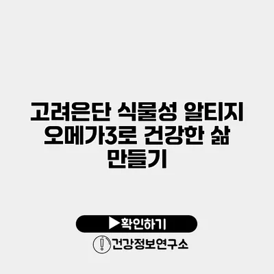 고려은단 식물성 알티지 오메가3로 건강한 삶 만들기