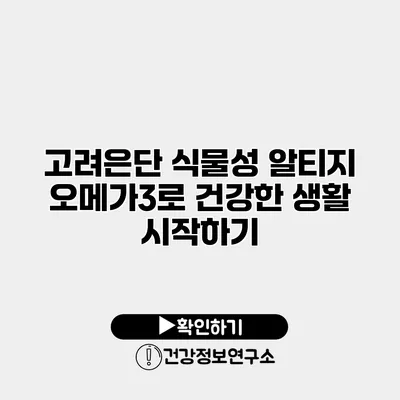 고려은단 식물성 알티지 오메가3로 건강한 생활 시작하기