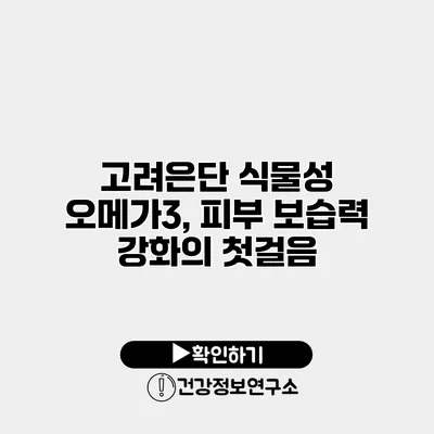 고려은단 식물성 오메가3, 피부 보습력 강화의 첫걸음