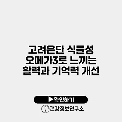 고려은단 식물성 오메가3로 느끼는 활력과 기억력 개선