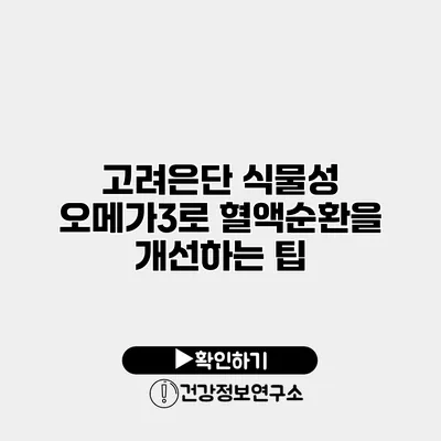 고려은단 식물성 오메가3로 혈액순환을 개선하는 팁