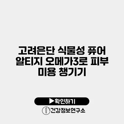 고려은단 식물성 퓨어 알티지 오메가3로 피부 미용 챙기기