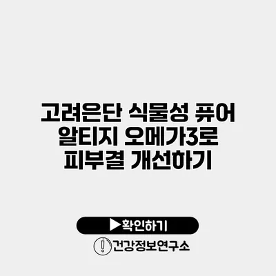 고려은단 식물성 퓨어 알티지 오메가3로 피부결 개선하기
