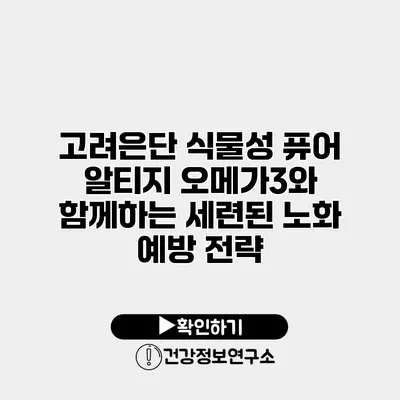 고려은단 식물성 퓨어 알티지 오메가3와 함께하는 세련된 노화 예방 전략