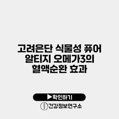 고려은단 식물성 퓨어 알티지 오메가3의 혈액순환 효과