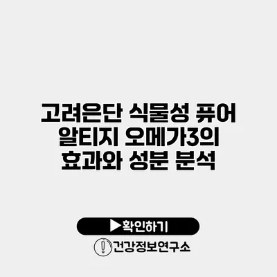고려은단 식물성 퓨어 알티지 오메가3의 효과와 성분 분석