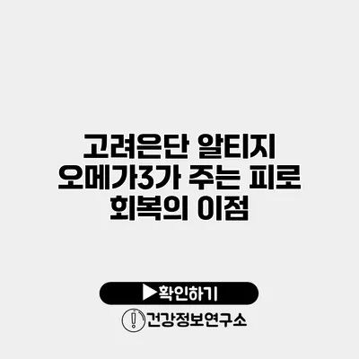 고려은단 알티지 오메가3가 주는 피로 회복의 이점