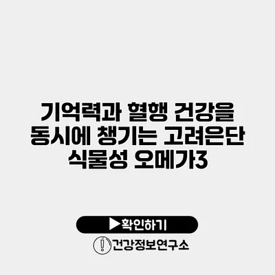 기억력과 혈행 건강을 동시에 챙기는 고려은단 식물성 오메가3