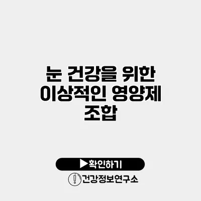 눈 건강을 위한 이상적인 영양제 조합