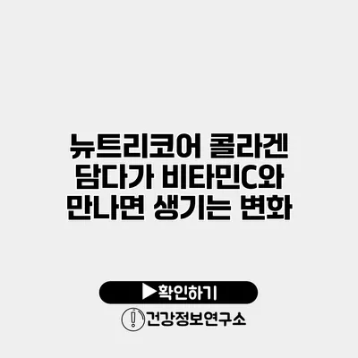 뉴트리코어 콜라겐 담다가 비타민C와 만나면 생기는 변화