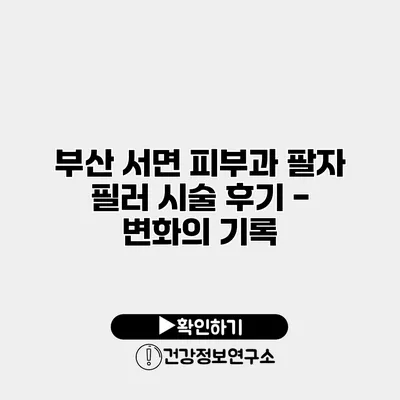 부산 서면 피부과 팔자 필러 시술 후기 - 변화의 기록