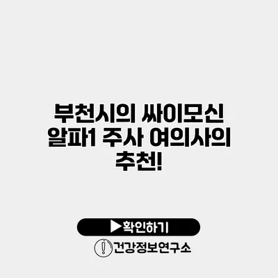 부천시의 싸이모신 알파1 주사 여의사의 추천!