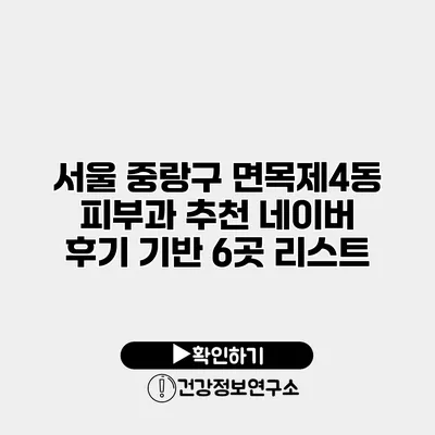 서울 중랑구 면목제4동 피부과 추천 네이버 후기 기반 6곳 리스트