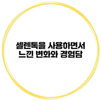 셀렌톡을 사용하면서 느낀 변화와 경험담