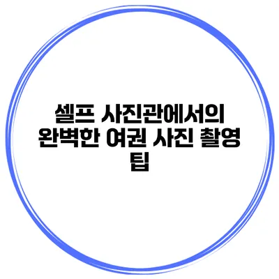 셀프 사진관에서의 완벽한 여권 사진 촬영 팁