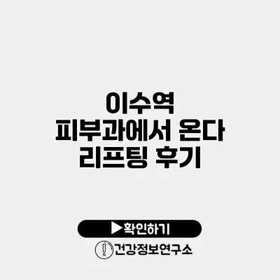 이수역 피부과에서 온다 리프팅 후기