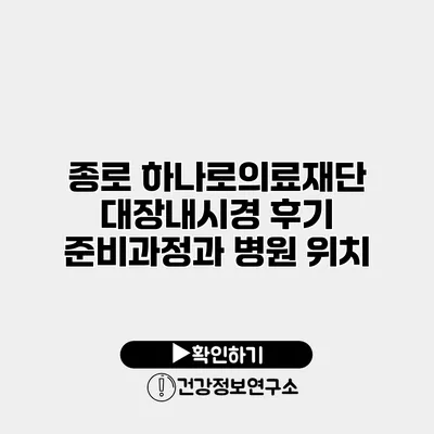 종로 하나로의료재단 대장내시경 후기 준비과정과 병원 위치