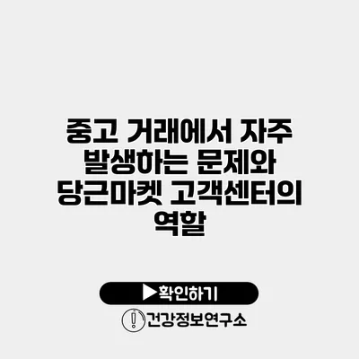 중고 거래에서 자주 발생하는 문제와 당근마켓 고객센터의 역할