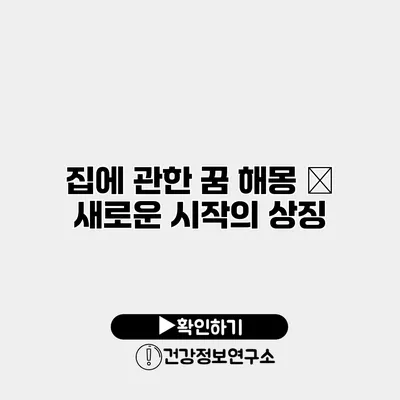 집에 관한 꿈 해몽 – 새로운 시작의 상징