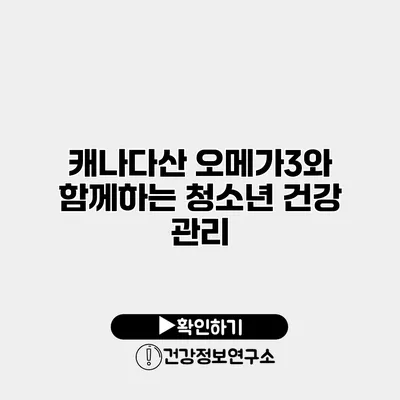 캐나다산 오메가3와 함께하는 청소년 건강 관리
