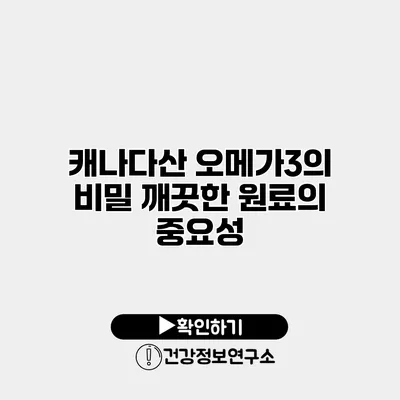 캐나다산 오메가3의 비밀 깨끗한 원료의 중요성