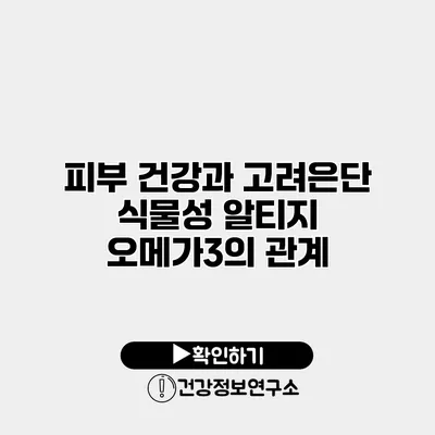 피부 건강과 고려은단 식물성 알티지 오메가3의 관계