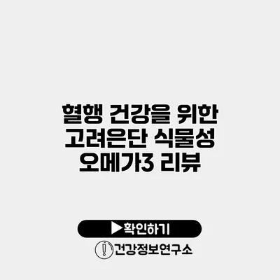 혈행 건강을 위한 고려은단 식물성 오메가3 리뷰