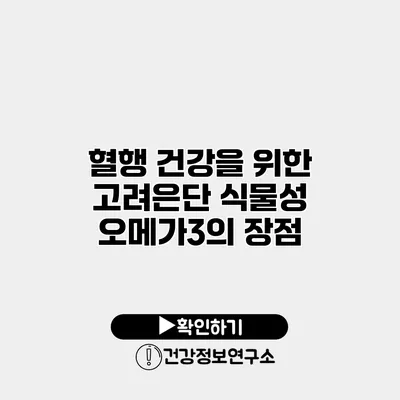 혈행 건강을 위한 고려은단 식물성 오메가3의 장점