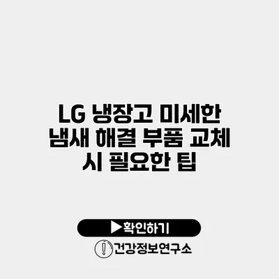 LG 냉장고 미세한 냄새 해결 부품 교체 시 필요한 팁