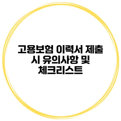 고용보험 이력서 제출 시 유의사항 및 체크리스트