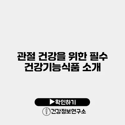 관절 건강을 위한 필수 건강기능식품 소개