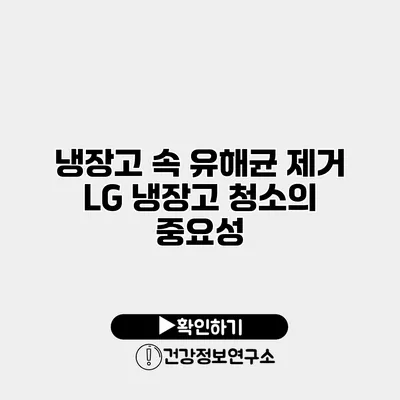 냉장고 속 유해균 제거 LG 냉장고 청소의 중요성