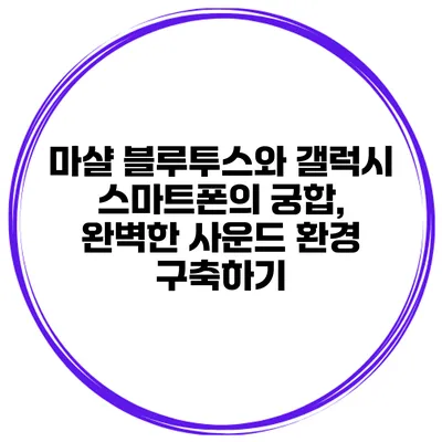 마샬 블루투스와 갤럭시 스마트폰의 궁합, 완벽한 사운드 환경 구축하기
