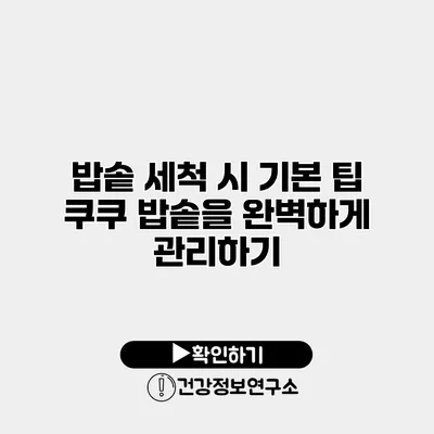 밥솥 세척 시 기본 팁 쿠쿠 밥솥을 완벽하게 관리하기