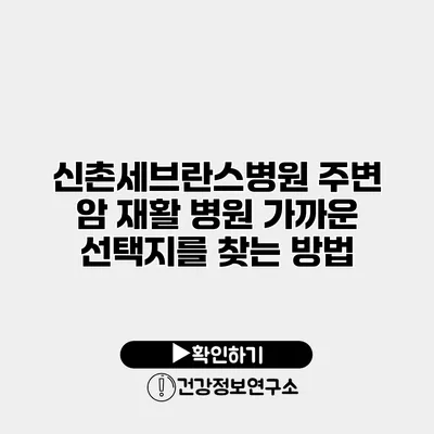 신촌세브란스병원 주변 암 재활 병원 가까운 선택지를 찾는 방법